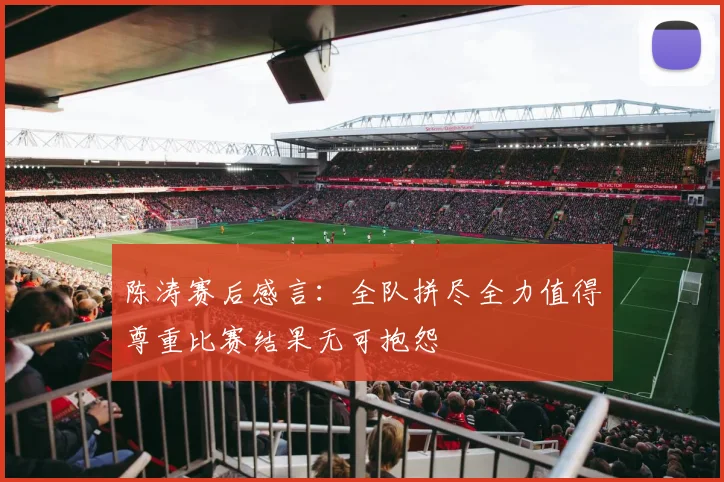 陈涛赛后感言：全队拼尽全力值得尊重比赛结果无可抱怨