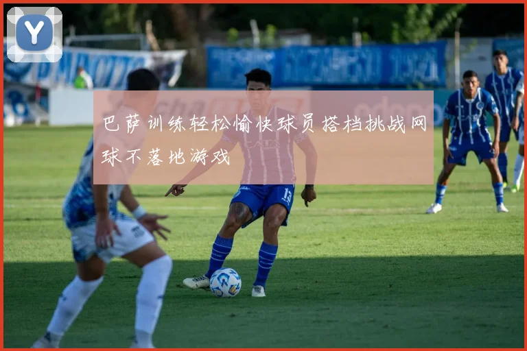 巴萨训练轻松愉快球员搭档挑战网球不落地游戏