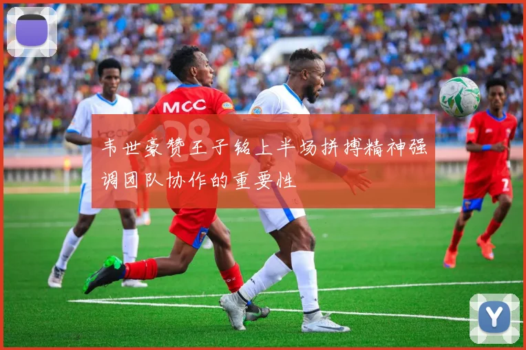 韦世豪赞王子铭上半场拼搏精神强调团队协作的重要性