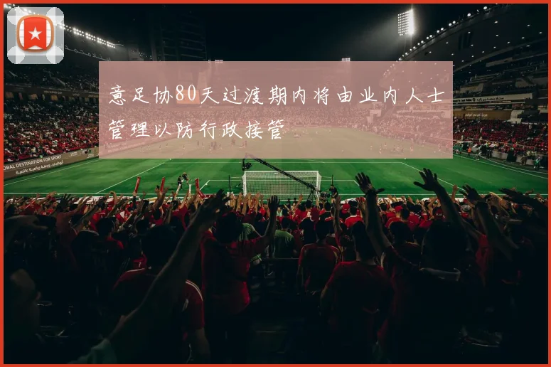 意足协80天过渡期内将由业内人士管理以防行政接管