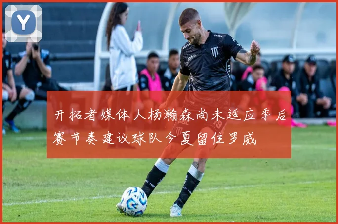 开拓者媒体人杨瀚森尚未适应季后赛节奏建议球队今夏留住罗威